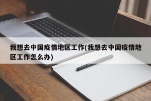 我想去中国疫情地区工作(我想去中国疫情地区工作怎么办)