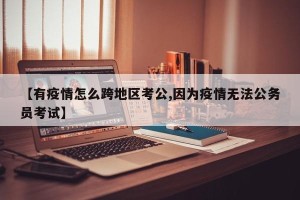 【有疫情怎么跨地区考公,因为疫情无法公务员考试】