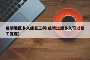 疫情地区多久能复工啊(疫情过后多久可以复工复课)