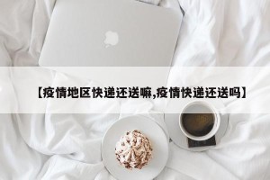 【疫情地区快递还送嘛,疫情快递还送吗】