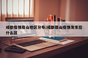 成都疫情眉山地区分布/成都眉山疫情发生在什么区