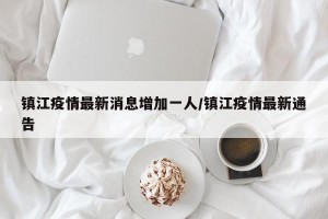 镇江疫情最新消息增加一人/镇江疫情最新通告