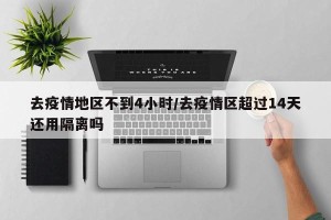 去疫情地区不到4小时/去疫情区超过14天还用隔离吗