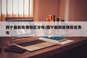 西宁最新疫情地区分布/西宁最新疫情报告发布
