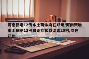 河南新增12例本土确诊均在郑州/河南新增本土病例12例和无症状感染者20例,均在郑州