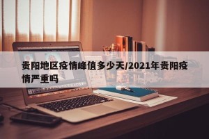 贵阳地区疫情峰值多少天/2021年贵阳疫情严重吗