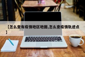 【怎么查有疫情地区地图,怎么查疫情轨迹点】