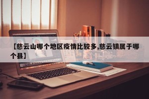 【慈云山哪个地区疫情比较多,慈云镇属于哪个县】