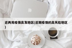 近两周疫情高发地区(近期疫情的高风险地区)
