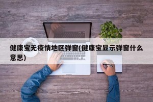 健康宝无疫情地区弹窗(健康宝显示弹窗什么意思)