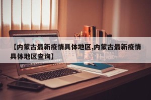 【内蒙古最新疫情具体地区,内蒙古最新疫情具体地区查询】