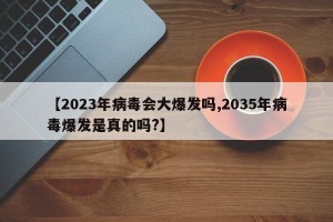 【2023年病毒会大爆发吗,2035年病毒爆发是真的吗?】