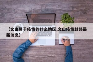 【文山属于疫情的什么地区,文山疫情封路最新消息】