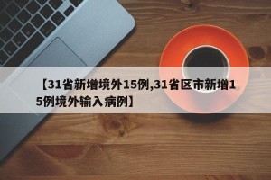 【31省新增境外15例,31省区市新增15例境外输入病例】
