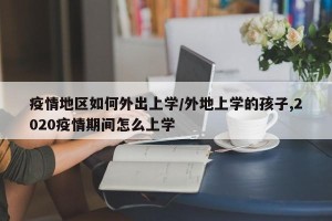 疫情地区如何外出上学/外地上学的孩子,2020疫情期间怎么上学