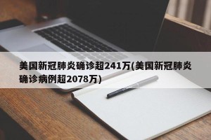 美国新冠肺炎确诊超241万(美国新冠肺炎确诊病例超2078万)