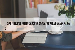 【外地回郯城地区疫情最新,郯城县返乡人员】