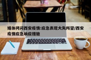 媒体拷问西安疫情:应急表现大失所望/西安疫情应急响应措施