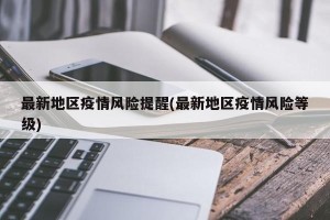 最新地区疫情风险提醒(最新地区疫情风险等级)
