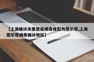 【上海确诊夫妻感染病毒株型为德尔塔,上海德尔塔病毒确诊地区】