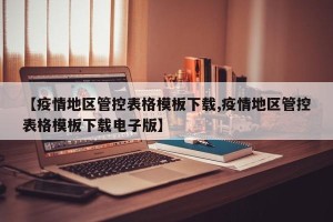 【疫情地区管控表格模板下载,疫情地区管控表格模板下载电子版】
