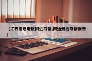 【江苏南通地区附近疫情,南通最近疫情报告】