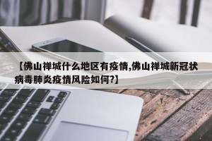 【佛山禅城什么地区有疫情,佛山禅城新冠状病毒肺炎疫情风险如何?】