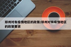 郑州对有疫情地区的政策/郑州对有疫情地区的政策要求