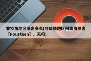 非疫情地区隔离多久(非疫情地区回家用隔离〖Fourteen〗、天吗)