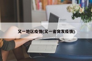 又一地区疫情(又一省突发疫情)