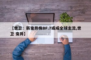 【世卫：新变异株BF.7或成全球主流,世卫 变异】