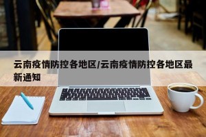 云南疫情防控各地区/云南疫情防控各地区最新通知