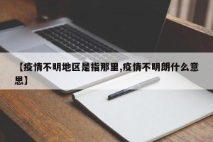 【疫情不明地区是指那里,疫情不明朗什么意思】