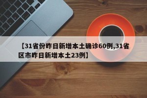 【31省份昨日新增本土确诊60例,31省区市昨日新增本土23例】