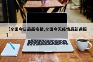 【全国今日最新疫情,全国今天疫情最新通报】