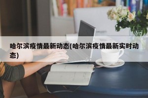 哈尔滨疫情最新动态(哈尔滨疫情最新实时动态)