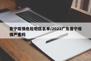 普宁疫情危险地区名单/2021广东普宁疫情严重吗