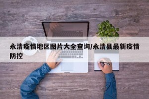 永清疫情地区图片大全查询/永清县最新疫情防控
