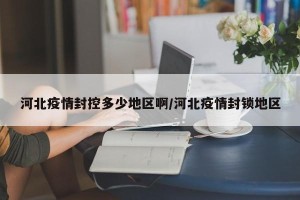 河北疫情封控多少地区啊/河北疫情封锁地区