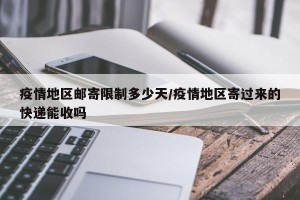 疫情地区邮寄限制多少天/疫情地区寄过来的快递能收吗