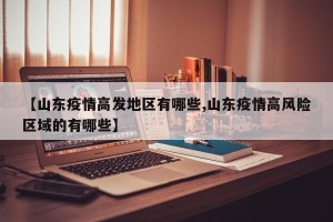 【山东疫情高发地区有哪些,山东疫情高风险区域的有哪些】