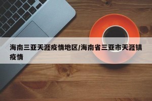 海南三亚天涯疫情地区/海南省三亚市天涯镇疫情