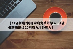 【31省新增2例确诊均为境外输入,31省份新增确诊20例均为境外输入】