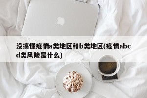 没搞懂疫情a类地区和b类地区(疫情abcd类风险是什么)