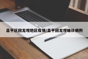昌平区回龙观地区疫情/昌平回龙观确诊病例