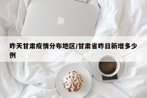 昨天甘肃疫情分布地区/甘肃省昨日新增多少例