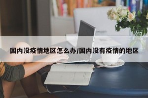 国内没疫情地区怎么办/国内没有疫情的地区