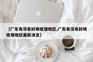 【广东有没有封锁疫情地区,广东有没有封锁疫情地区最新消息】