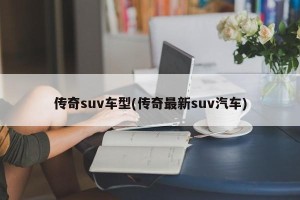 传奇suv车型(传奇最新suv汽车)