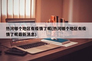 热河哪个地区有疫情了呢(热河哪个地区有疫情了呢最新消息)